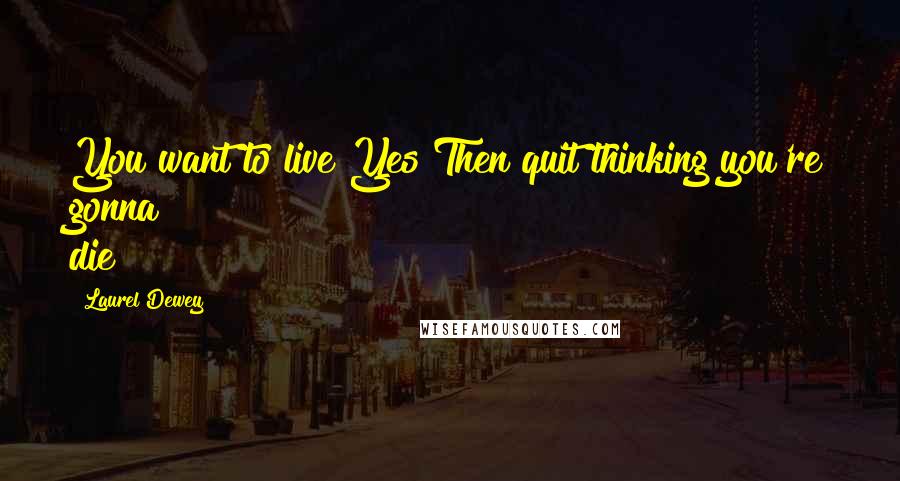 Laurel Dewey Quotes: You want to live?Yes!Then quit thinking you're gonna die!