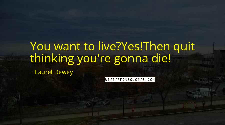 Laurel Dewey Quotes: You want to live?Yes!Then quit thinking you're gonna die!