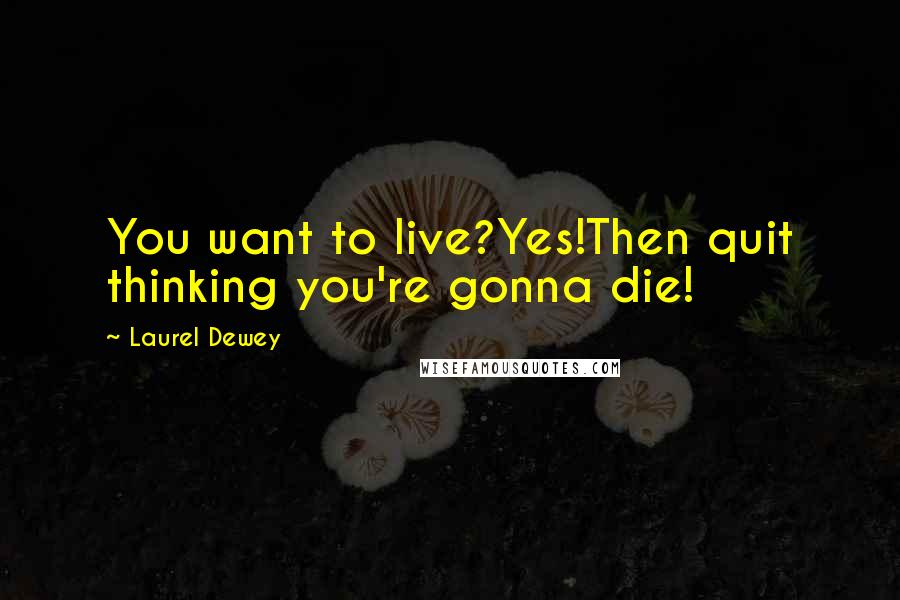 Laurel Dewey Quotes: You want to live?Yes!Then quit thinking you're gonna die!