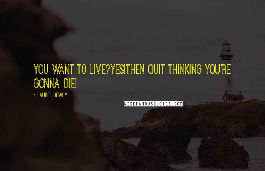 Laurel Dewey Quotes: You want to live?Yes!Then quit thinking you're gonna die!