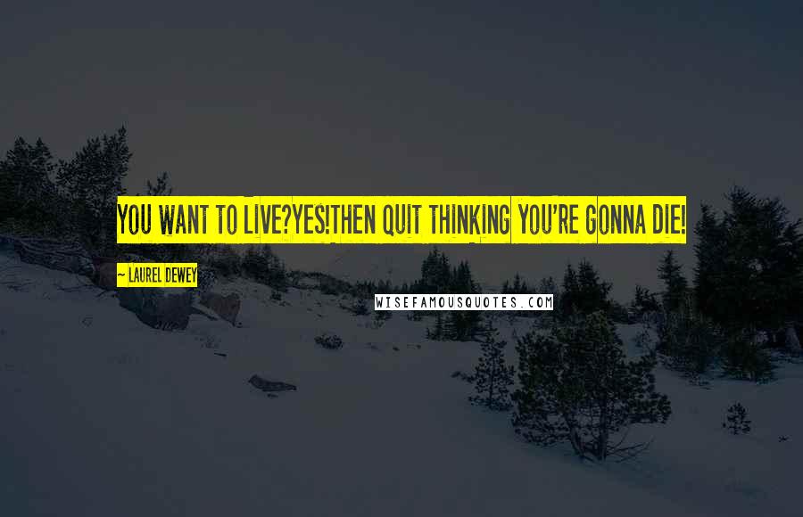 Laurel Dewey Quotes: You want to live?Yes!Then quit thinking you're gonna die!