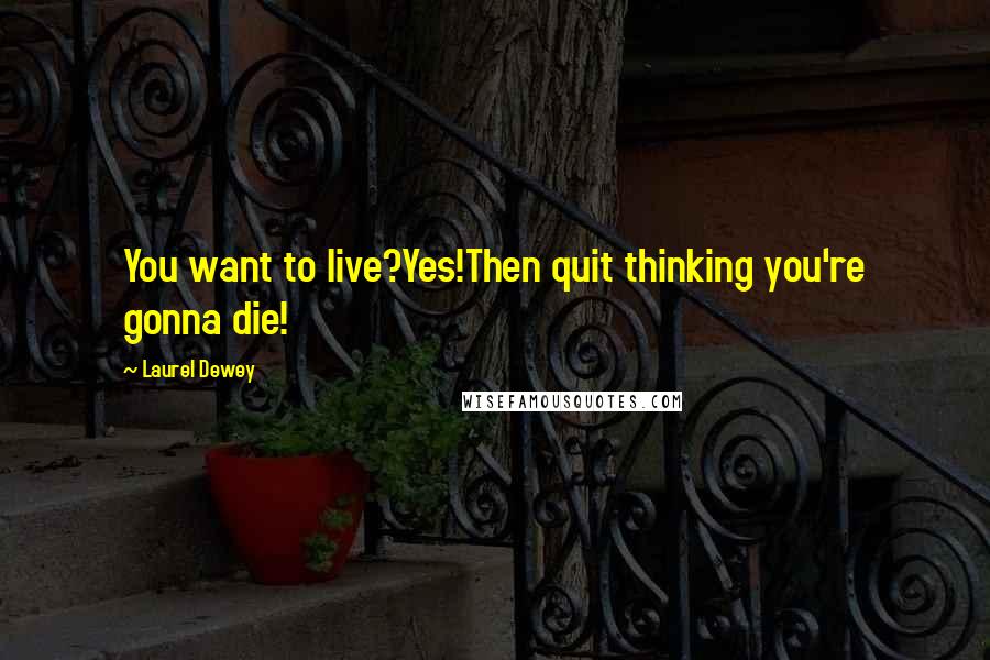 Laurel Dewey Quotes: You want to live?Yes!Then quit thinking you're gonna die!
