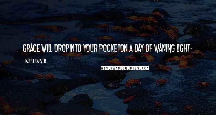 Laurel Garver Quotes: Grace will dropinto your pocketon a day of waning light-