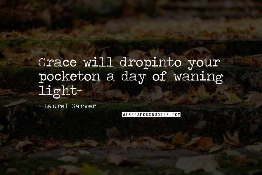 Laurel Garver Quotes: Grace will dropinto your pocketon a day of waning light-