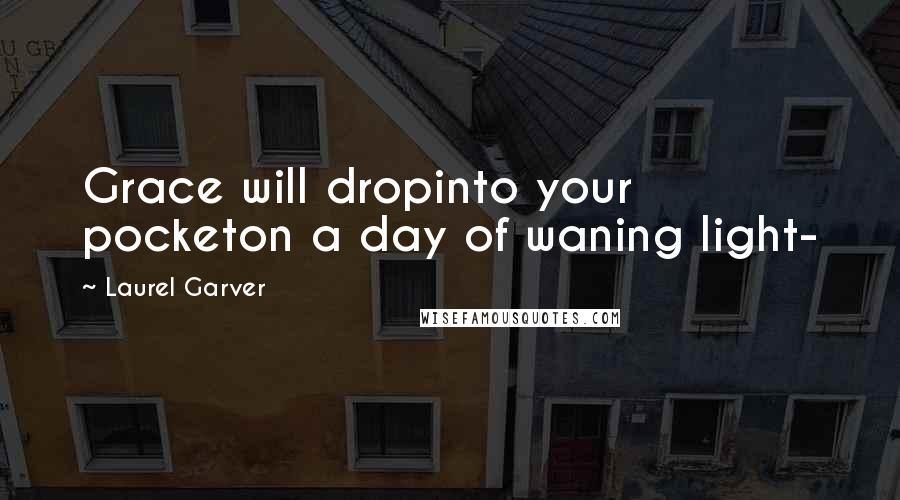 Laurel Garver Quotes: Grace will dropinto your pocketon a day of waning light-