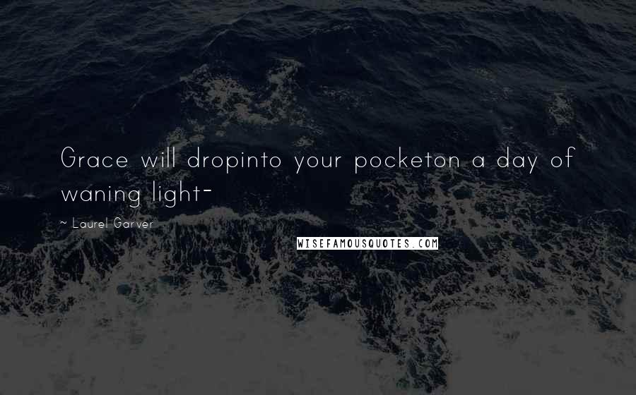 Laurel Garver Quotes: Grace will dropinto your pocketon a day of waning light-