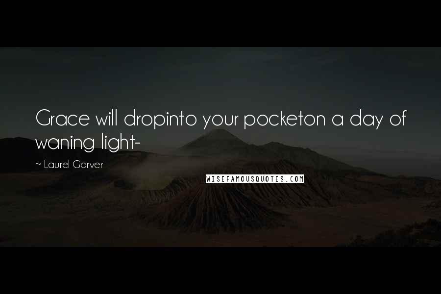 Laurel Garver Quotes: Grace will dropinto your pocketon a day of waning light-