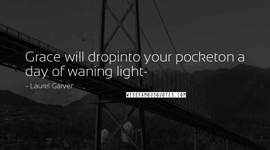 Laurel Garver Quotes: Grace will dropinto your pocketon a day of waning light-