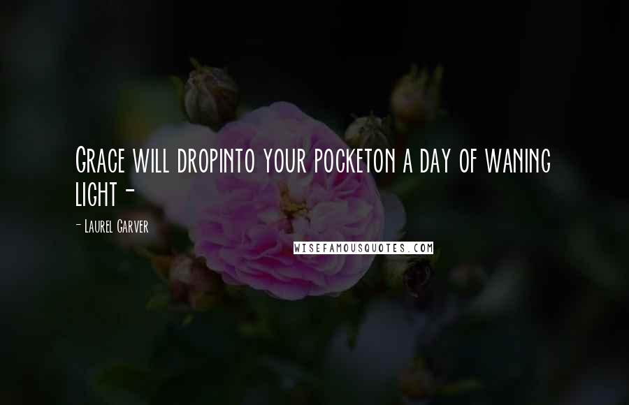 Laurel Garver Quotes: Grace will dropinto your pocketon a day of waning light-