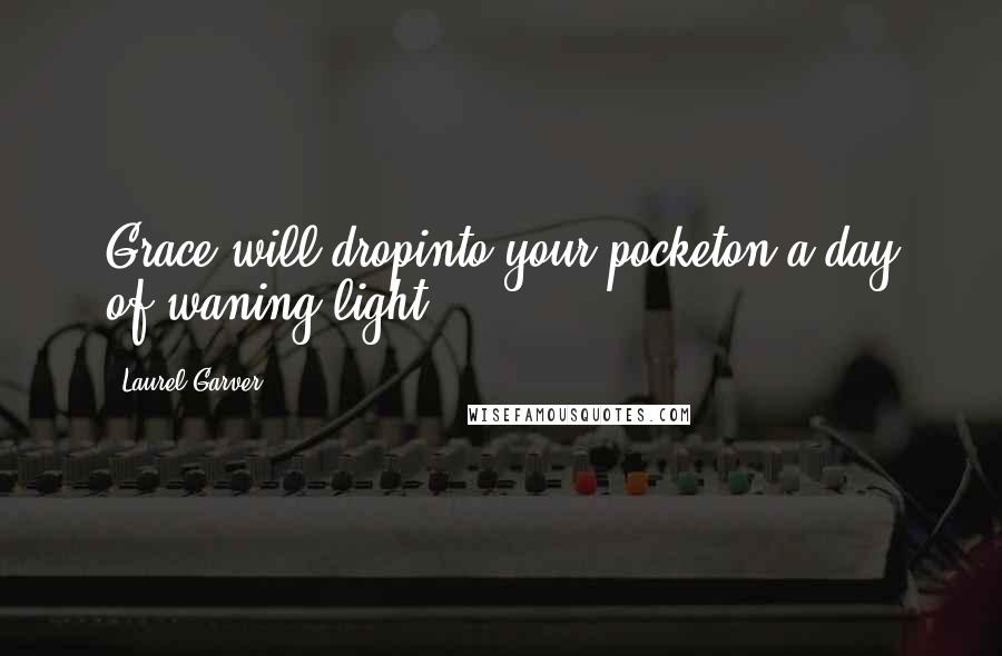 Laurel Garver Quotes: Grace will dropinto your pocketon a day of waning light-