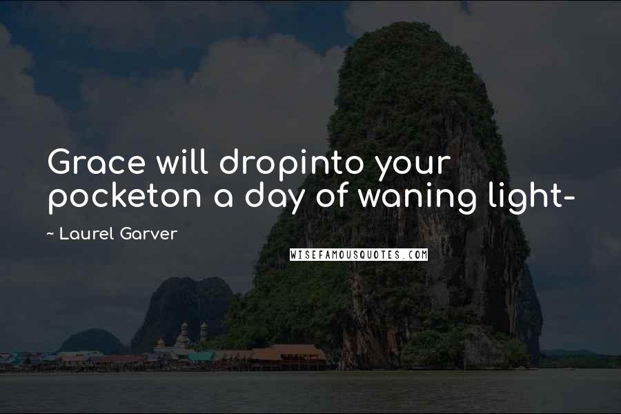 Laurel Garver Quotes: Grace will dropinto your pocketon a day of waning light-