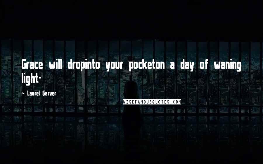 Laurel Garver Quotes: Grace will dropinto your pocketon a day of waning light-