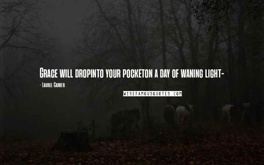 Laurel Garver Quotes: Grace will dropinto your pocketon a day of waning light-