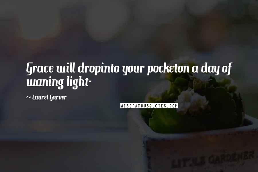 Laurel Garver Quotes: Grace will dropinto your pocketon a day of waning light-