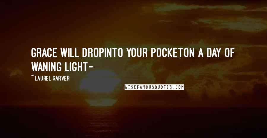 Laurel Garver Quotes: Grace will dropinto your pocketon a day of waning light-