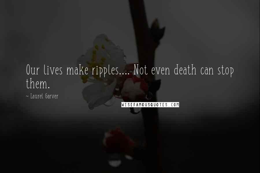 Laurel Garver Quotes: Our lives make ripples.... Not even death can stop them.