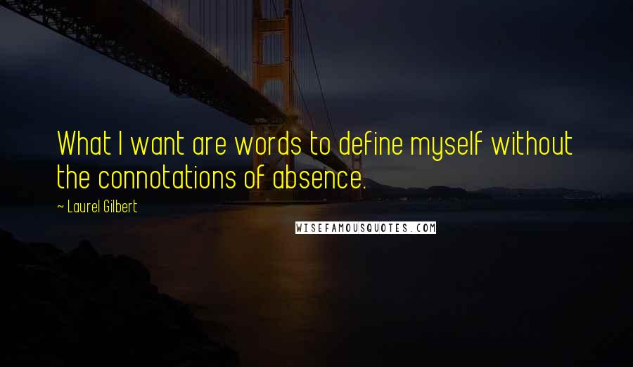 Laurel Gilbert Quotes: What I want are words to define myself without the connotations of absence.
