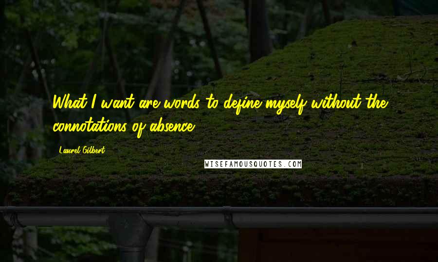 Laurel Gilbert Quotes: What I want are words to define myself without the connotations of absence.