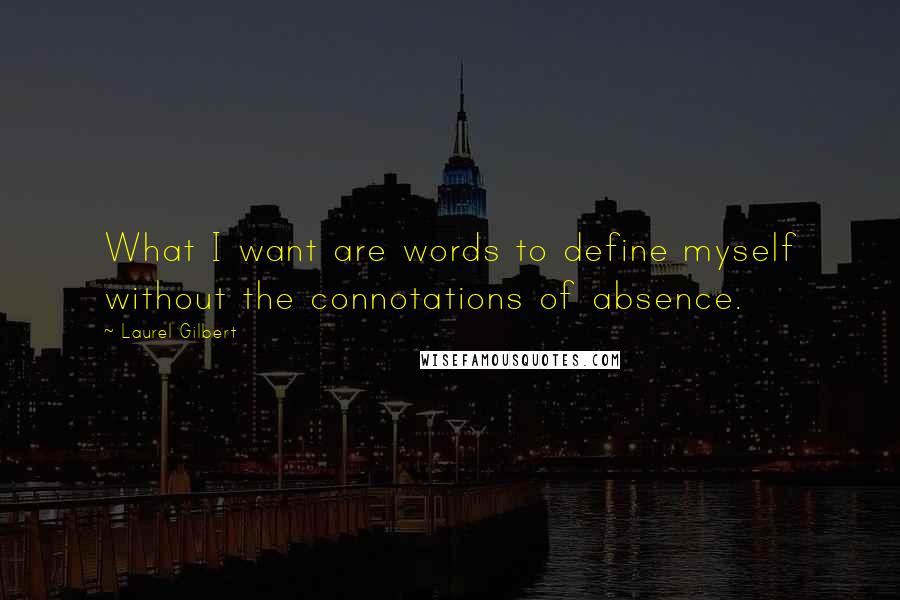 Laurel Gilbert Quotes: What I want are words to define myself without the connotations of absence.