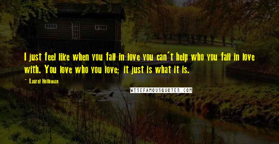 Laurel Holloman Quotes: I just feel like when you fall in love you can't help who you fall in love with. You love who you love; it just is what it is.