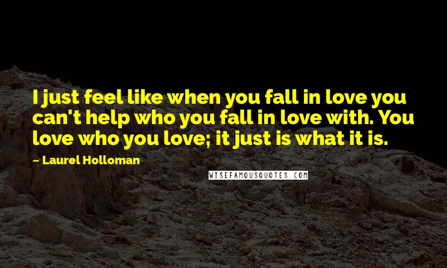 Laurel Holloman Quotes: I just feel like when you fall in love you can't help who you fall in love with. You love who you love; it just is what it is.