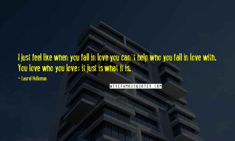 Laurel Holloman Quotes: I just feel like when you fall in love you can't help who you fall in love with. You love who you love; it just is what it is.