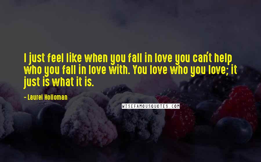 Laurel Holloman Quotes: I just feel like when you fall in love you can't help who you fall in love with. You love who you love; it just is what it is.