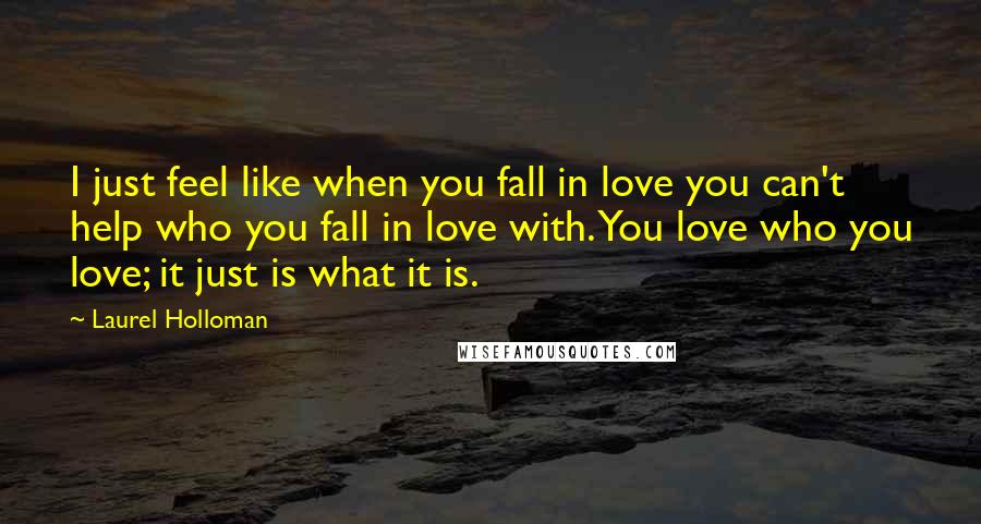 Laurel Holloman Quotes: I just feel like when you fall in love you can't help who you fall in love with. You love who you love; it just is what it is.