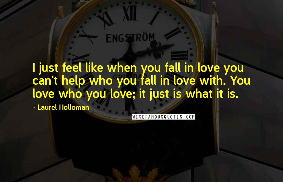 Laurel Holloman Quotes: I just feel like when you fall in love you can't help who you fall in love with. You love who you love; it just is what it is.