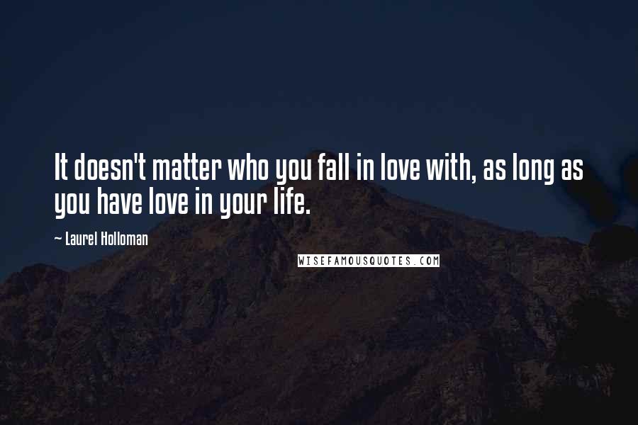 Laurel Holloman Quotes: It doesn't matter who you fall in love with, as long as you have love in your life.