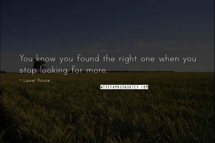 Laurel House Quotes: You know you found the right one when you stop looking for more.