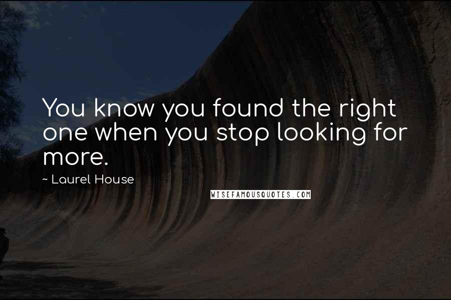 Laurel House Quotes: You know you found the right one when you stop looking for more.