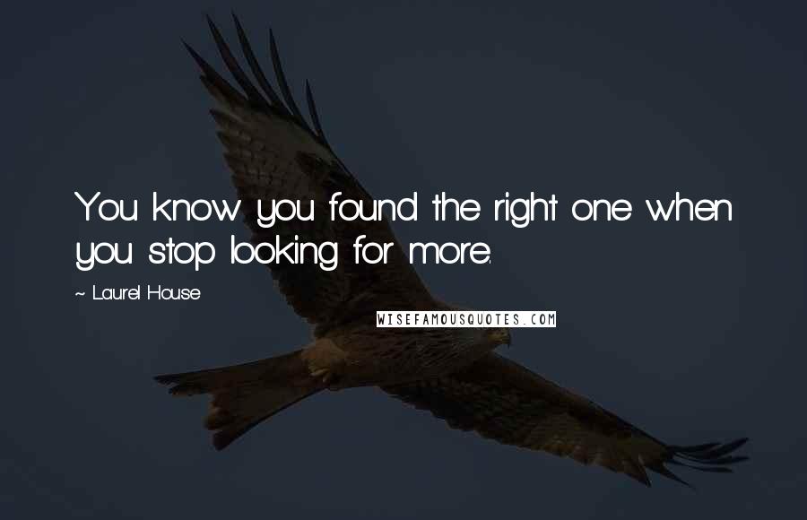 Laurel House Quotes: You know you found the right one when you stop looking for more.