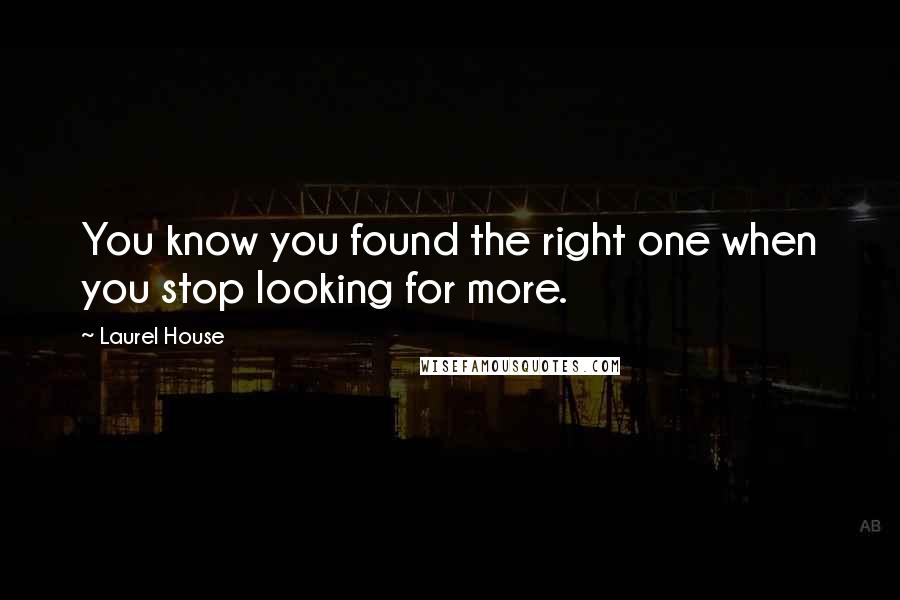 Laurel House Quotes: You know you found the right one when you stop looking for more.