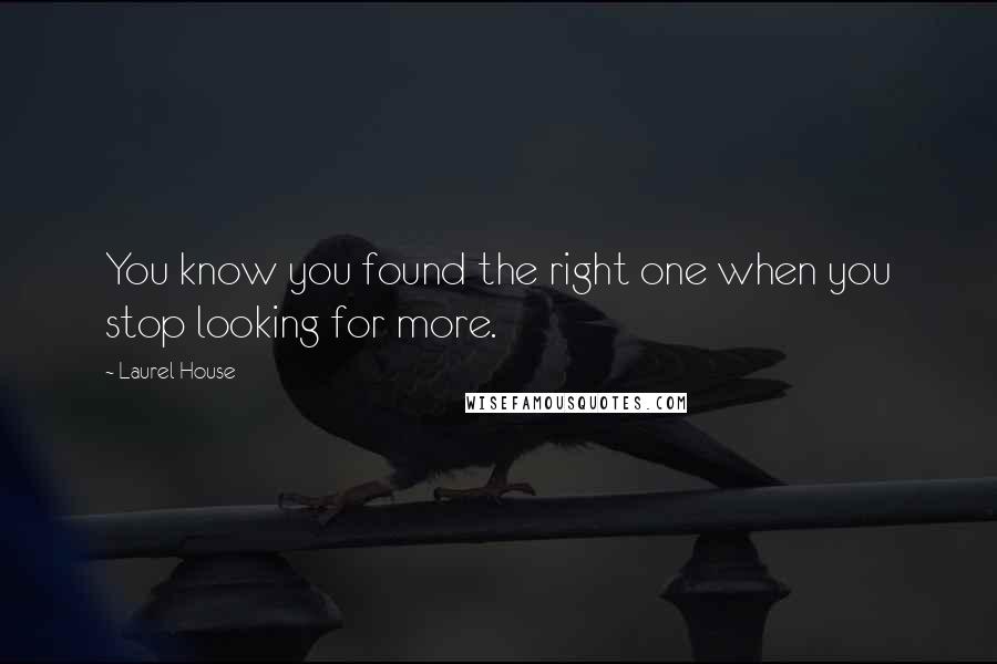 Laurel House Quotes: You know you found the right one when you stop looking for more.