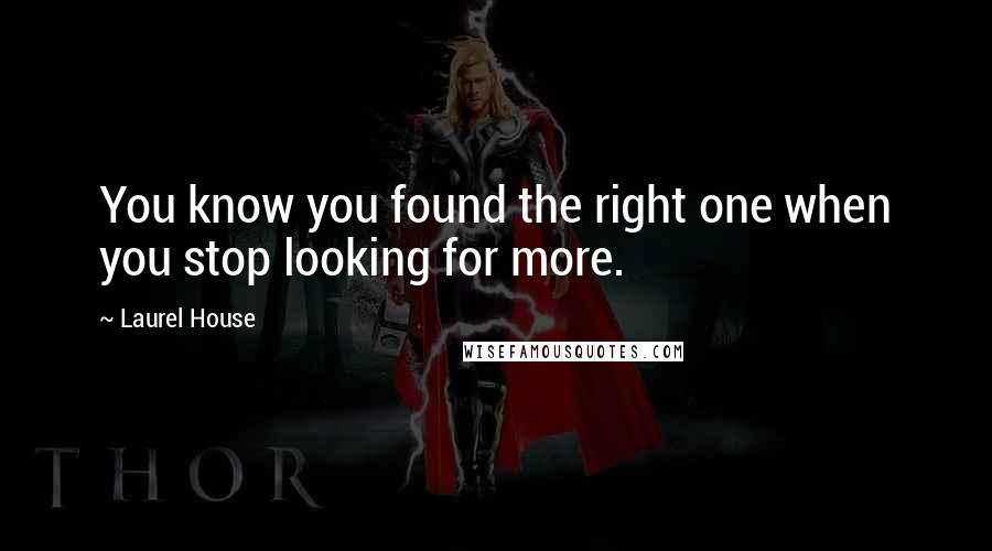 Laurel House Quotes: You know you found the right one when you stop looking for more.