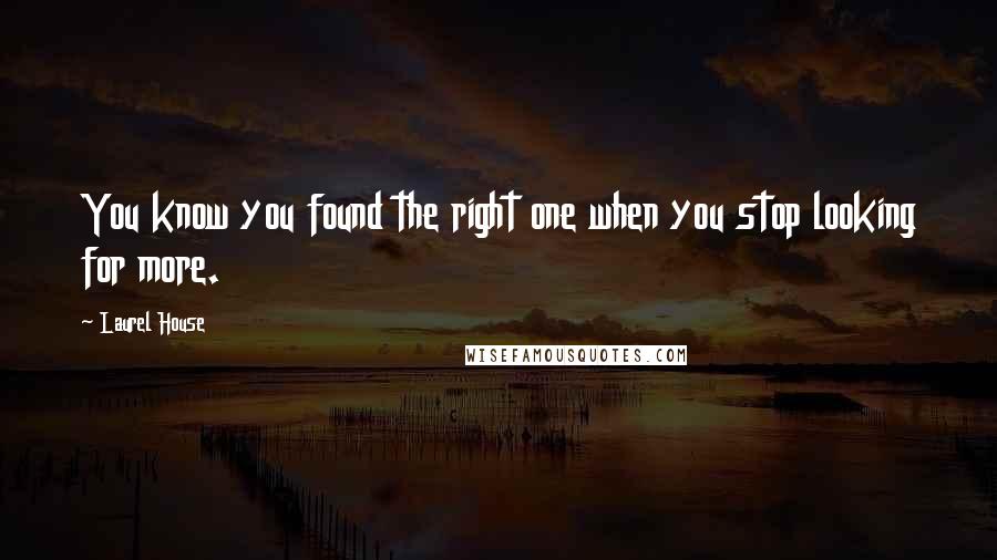 Laurel House Quotes: You know you found the right one when you stop looking for more.