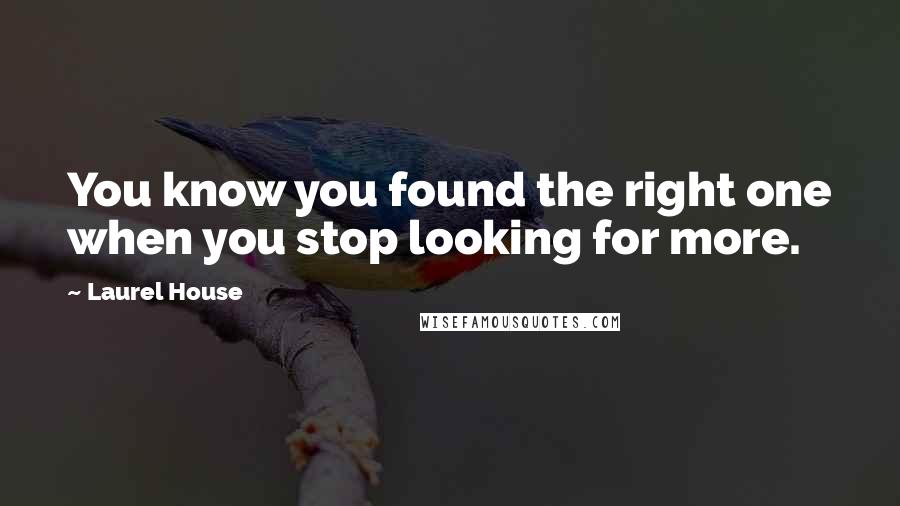 Laurel House Quotes: You know you found the right one when you stop looking for more.