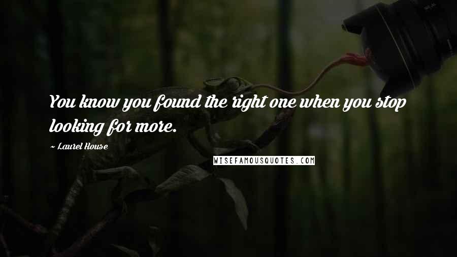 Laurel House Quotes: You know you found the right one when you stop looking for more.