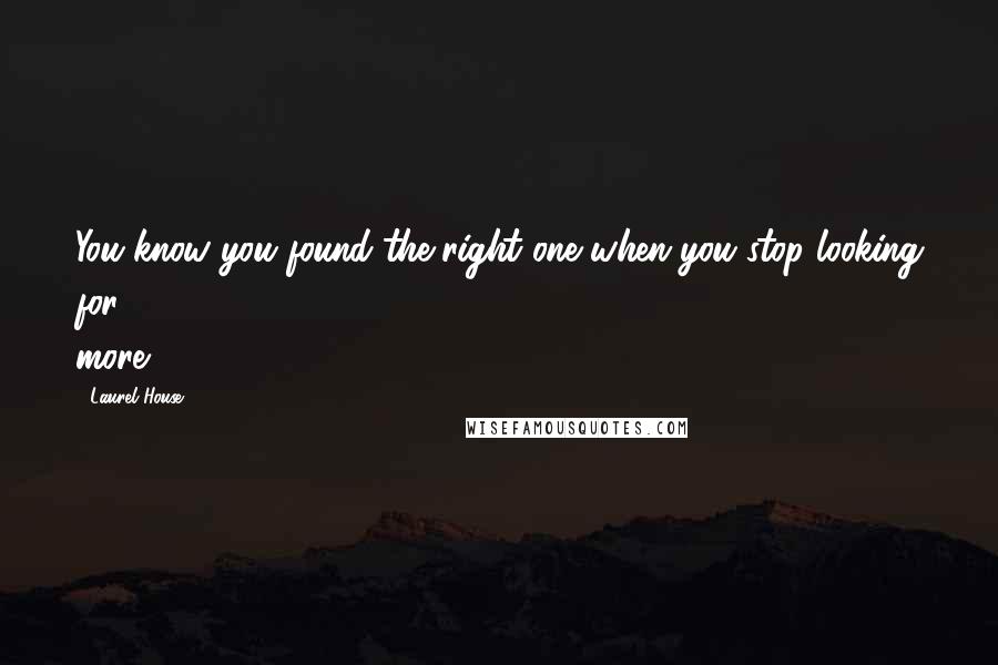 Laurel House Quotes: You know you found the right one when you stop looking for more.