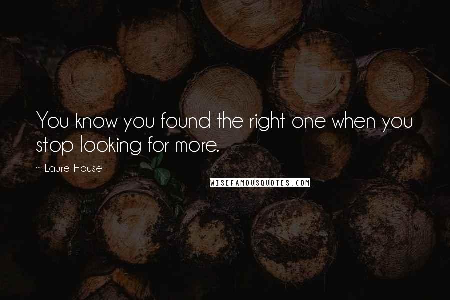 Laurel House Quotes: You know you found the right one when you stop looking for more.