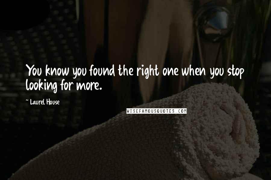 Laurel House Quotes: You know you found the right one when you stop looking for more.