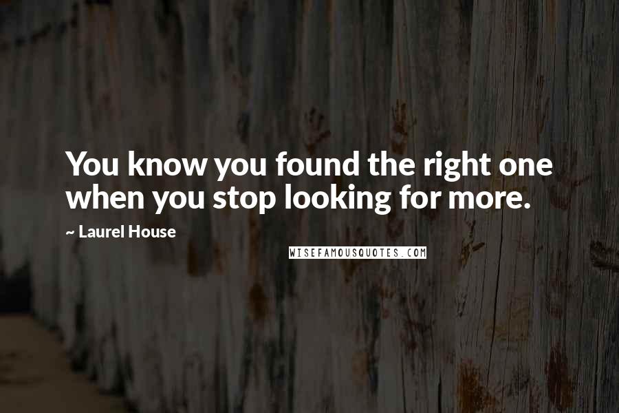 Laurel House Quotes: You know you found the right one when you stop looking for more.