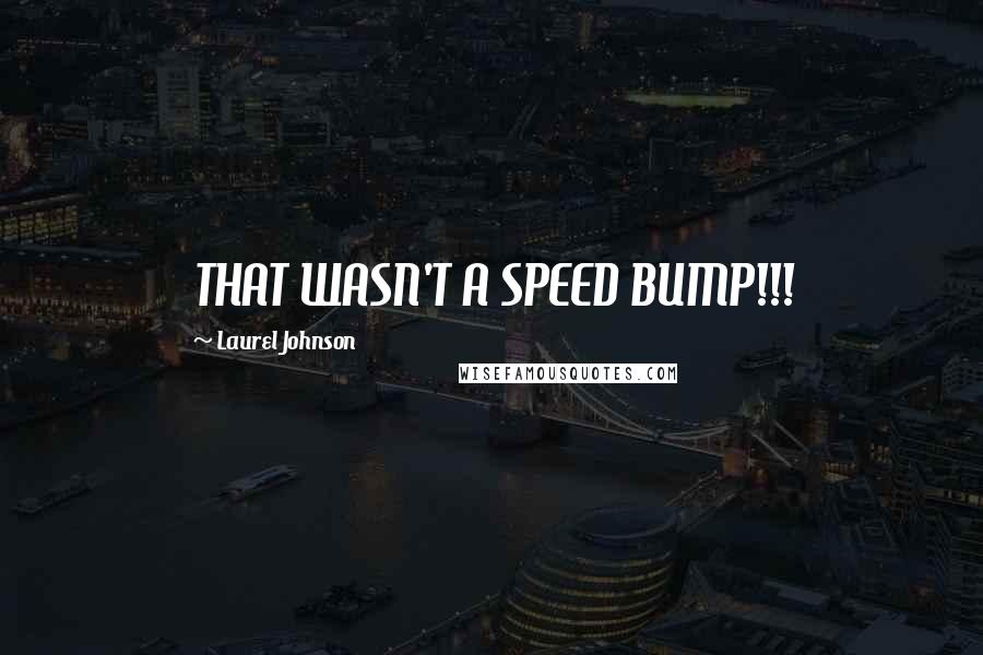 Laurel Johnson Quotes: THAT WASN'T A SPEED BUMP!!!
