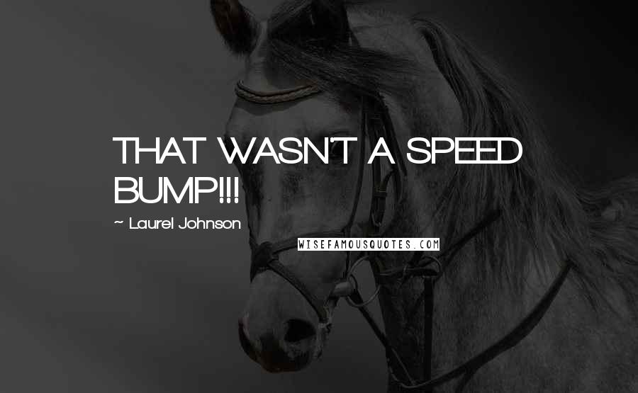 Laurel Johnson Quotes: THAT WASN'T A SPEED BUMP!!!
