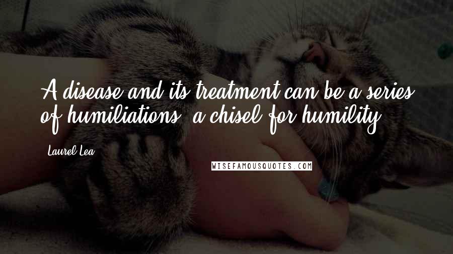 Laurel Lea Quotes: A disease and its treatment can be a series of humiliations, a chisel for humility.