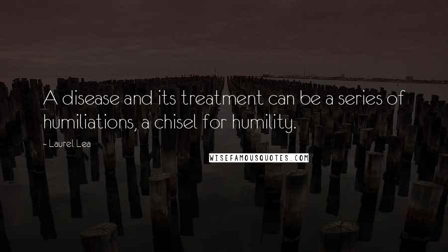 Laurel Lea Quotes: A disease and its treatment can be a series of humiliations, a chisel for humility.