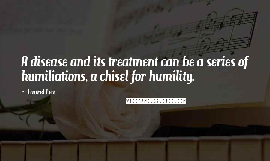 Laurel Lea Quotes: A disease and its treatment can be a series of humiliations, a chisel for humility.