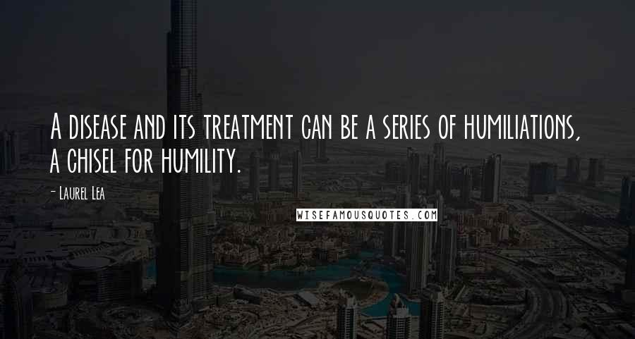 Laurel Lea Quotes: A disease and its treatment can be a series of humiliations, a chisel for humility.