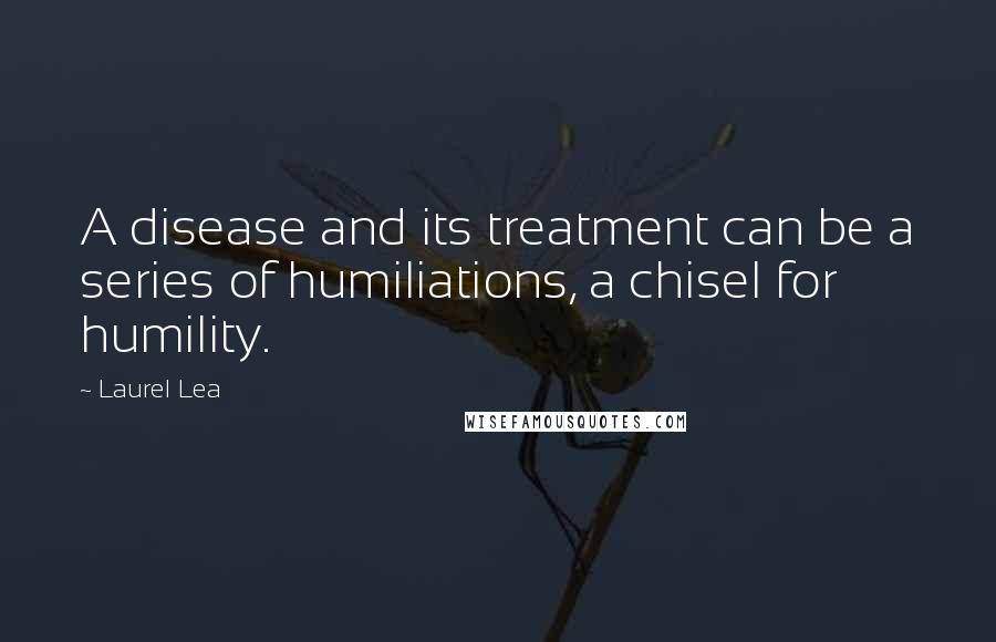 Laurel Lea Quotes: A disease and its treatment can be a series of humiliations, a chisel for humility.